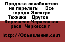 Продажа авиабилетов на перелеты  - Все города Электро-Техника » Другое   . Карачаево-Черкесская респ.,Черкесск г.